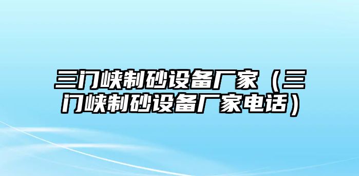 三門峽制砂設備廠家（三門峽制砂設備廠家電話）