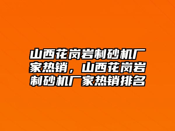 山西花崗巖制砂機廠家熱銷，山西花崗巖制砂機廠家熱銷排名