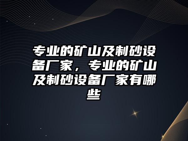 專業(yè)的礦山及制砂設備廠家，專業(yè)的礦山及制砂設備廠家有哪些