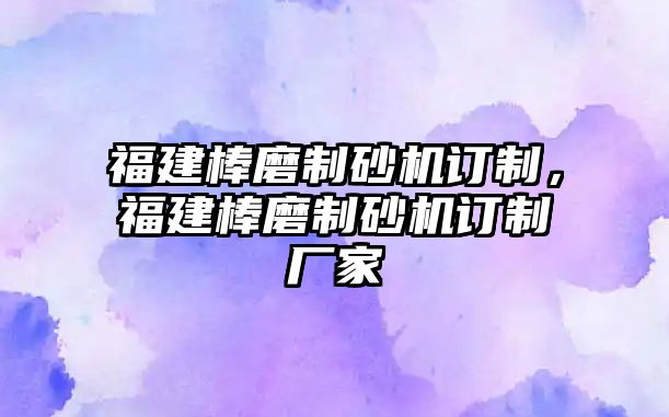 福建棒磨制砂機訂制，福建棒磨制砂機訂制廠家