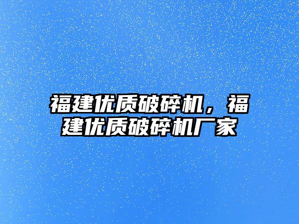 福建優質破碎機，福建優質破碎機廠家