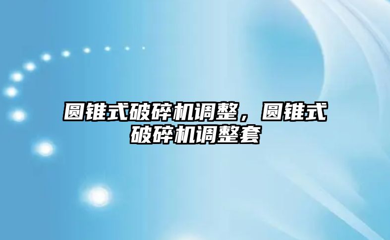 圓錐式破碎機調整，圓錐式破碎機調整套