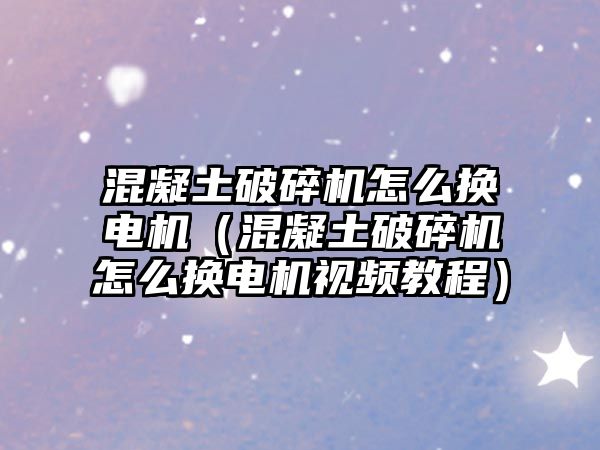 混凝土破碎機怎么換電機（混凝土破碎機怎么換電機視頻教程）