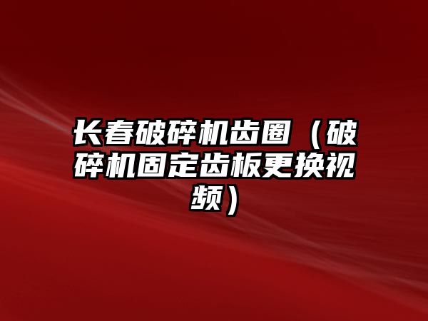 長春破碎機齒圈（破碎機固定齒板更換視頻）