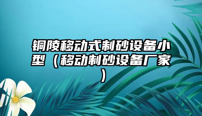 銅陵移動式制砂設備小型（移動制砂設備廠家）