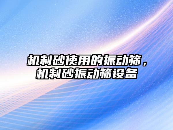 機制砂使用的振動篩，機制砂振動篩設備