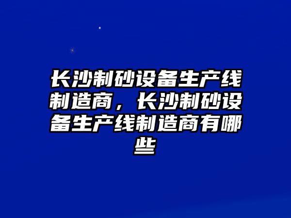 長沙制砂設備生產線制造商，長沙制砂設備生產線制造商有哪些