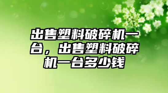 出售塑料破碎機一臺，出售塑料破碎機一臺多少錢