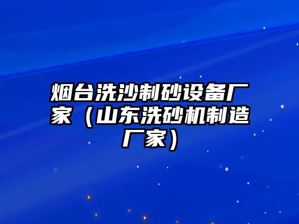 煙臺洗沙制砂設備廠家（山東洗砂機制造廠家）