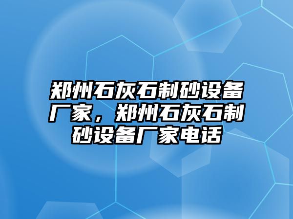 鄭州石灰石制砂設備廠家，鄭州石灰石制砂設備廠家電話