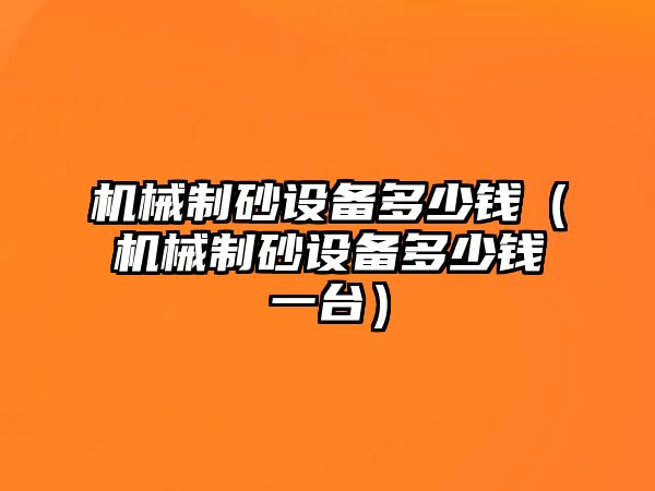 機(jī)械制砂設(shè)備多少錢（機(jī)械制砂設(shè)備多少錢一臺(tái)）