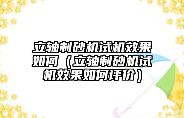 立軸制砂機(jī)試機(jī)效果如何（立軸制砂機(jī)試機(jī)效果如何評(píng)價(jià)）