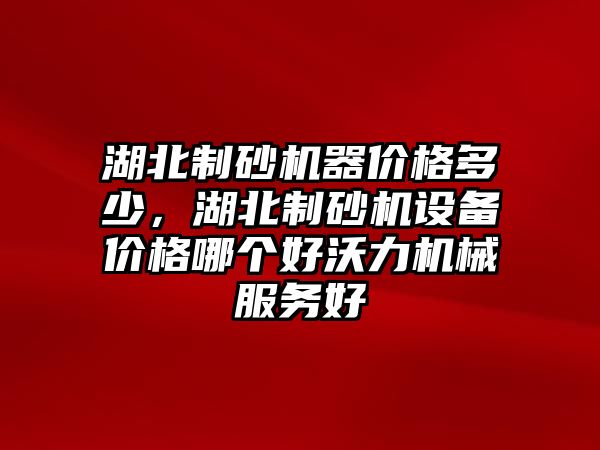 湖北制砂機器價格多少，湖北制砂機設備價格哪個好沃力機械服務好