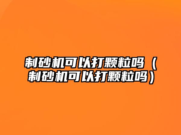 制砂機可以打顆粒嗎（制砂機可以打顆粒嗎）