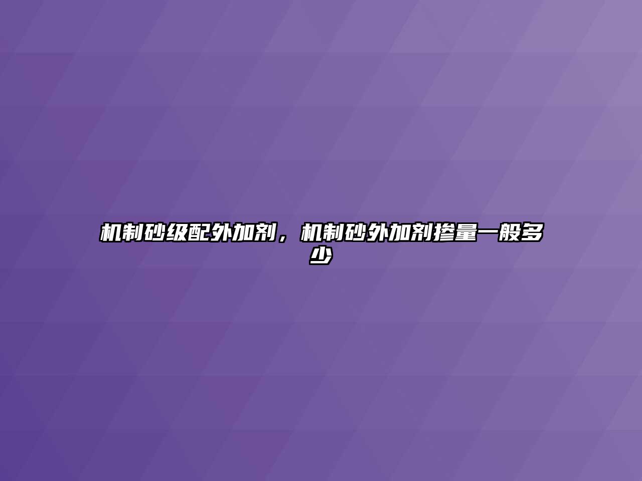 機制砂級配外加劑，機制砂外加劑摻量一般多少