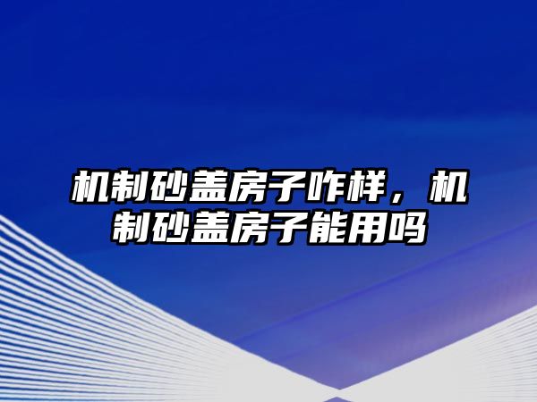 機制砂蓋房子咋樣，機制砂蓋房子能用嗎