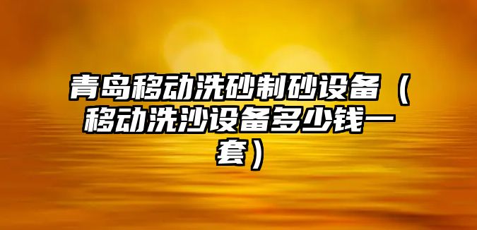 青島移動洗砂制砂設(shè)備（移動洗沙設(shè)備多少錢一套）