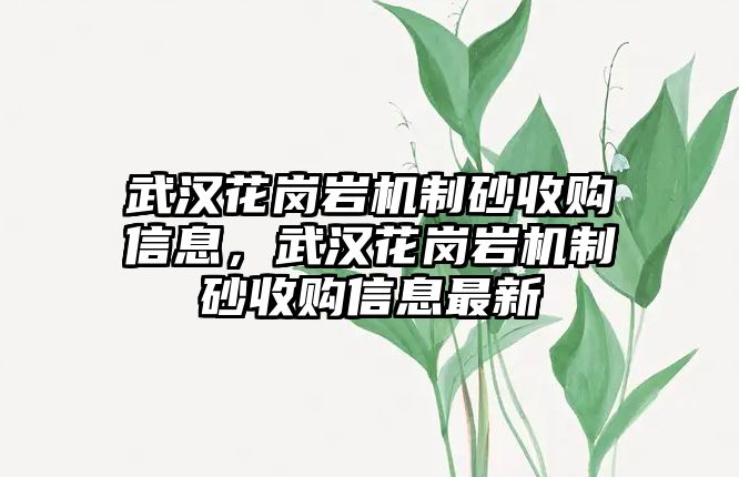 武漢花崗巖機制砂收購信息，武漢花崗巖機制砂收購信息最新