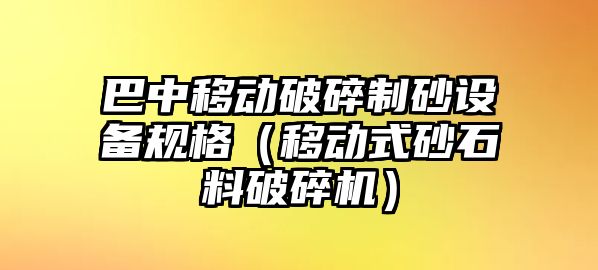 巴中移動破碎制砂設備規格（移動式砂石料破碎機）