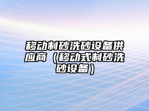 移動制砂洗砂設備供應商（移動式制砂洗砂設備）