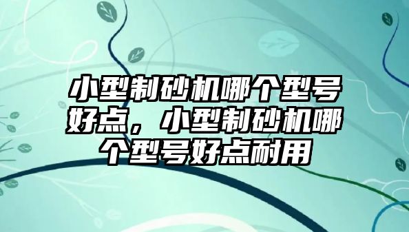 小型制砂機哪個型號好點，小型制砂機哪個型號好點耐用