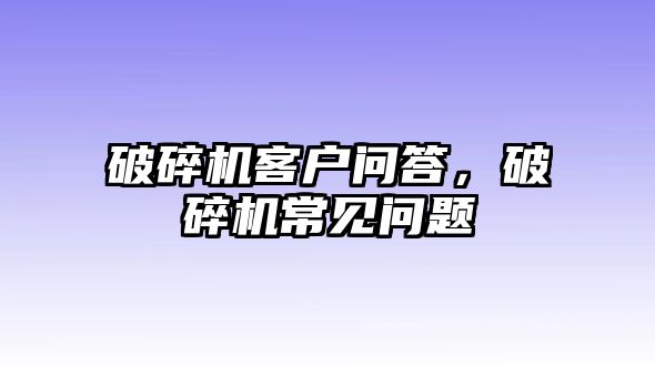 破碎機客戶問答，破碎機常見問題