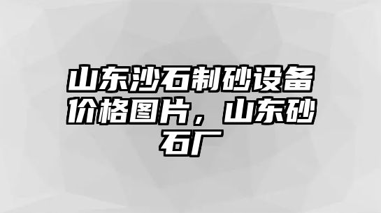 山東沙石制砂設備價格圖片，山東砂石廠