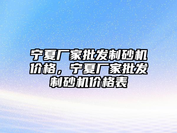 寧夏廠家批發制砂機價格，寧夏廠家批發制砂機價格表