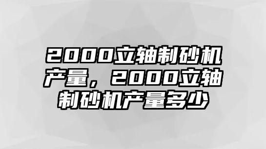 2000立軸制砂機產量，2000立軸制砂機產量多少