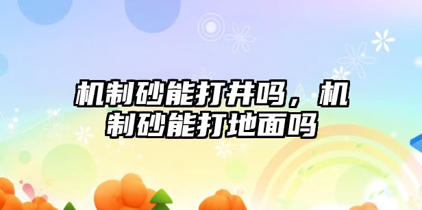 機制砂能打井嗎，機制砂能打地面嗎