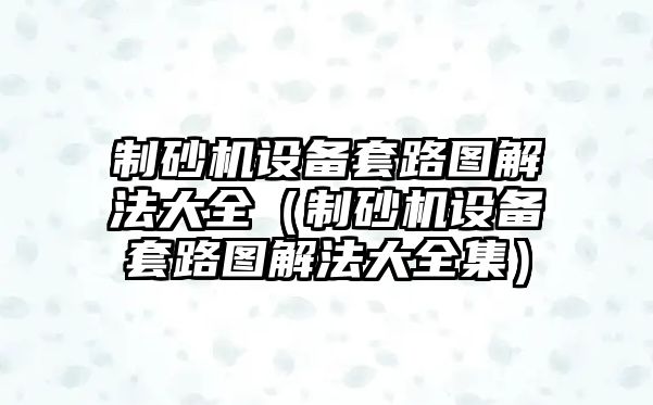 制砂機設備套路圖解法大全（制砂機設備套路圖解法大全集）