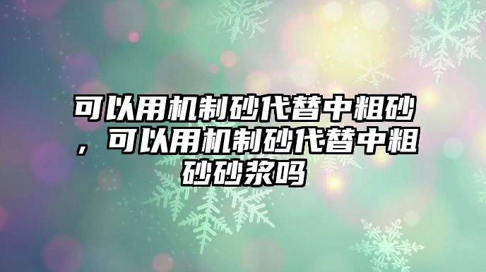 可以用機制砂代替中粗砂，可以用機制砂代替中粗砂砂漿嗎