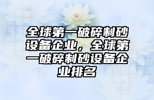 全球第一破碎制砂設備企業，全球第一破碎制砂設備企業排名