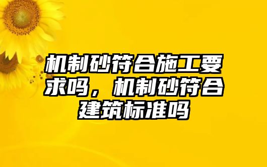 機制砂符合施工要求嗎，機制砂符合建筑標準嗎