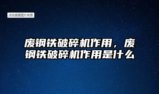 廢鋼鐵破碎機作用，廢鋼鐵破碎機作用是什么