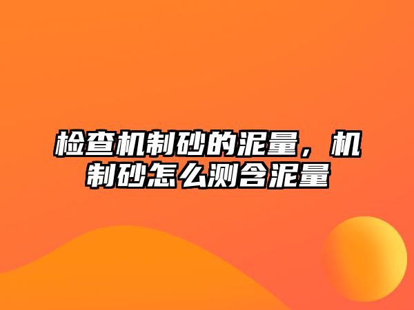 檢查機(jī)制砂的泥量，機(jī)制砂怎么測(cè)含泥量