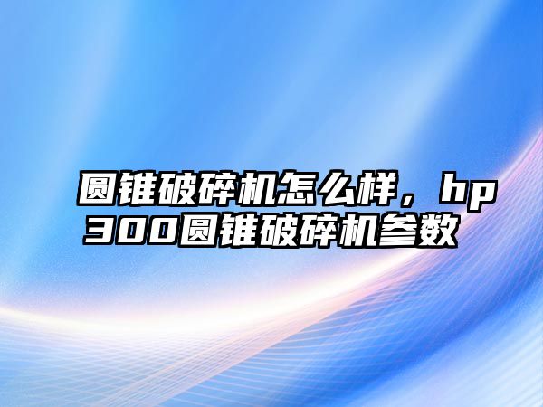 圓錐破碎機怎么樣，hp300圓錐破碎機參數