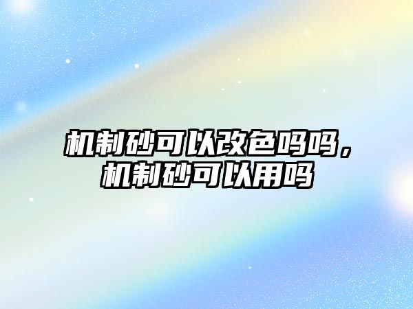 機制砂可以改色嗎嗎，機制砂可以用嗎