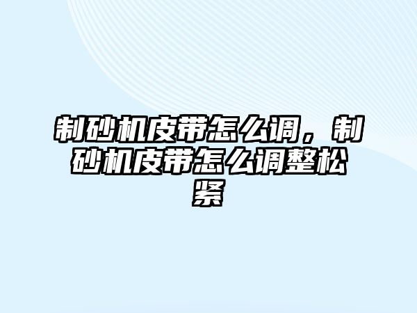 制砂機皮帶怎么調，制砂機皮帶怎么調整松緊