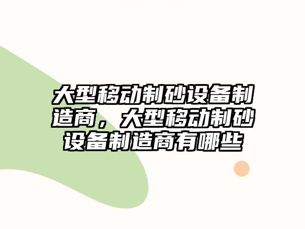 大型移動制砂設備制造商，大型移動制砂設備制造商有哪些