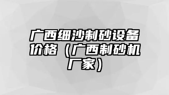 廣西細(xì)沙制砂設(shè)備價格（廣西制砂機(jī)廠家）