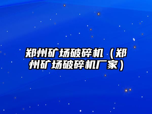 鄭州礦場破碎機（鄭州礦場破碎機廠家）