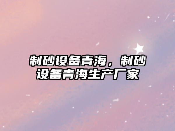 制砂設備青海，制砂設備青海生產廠家