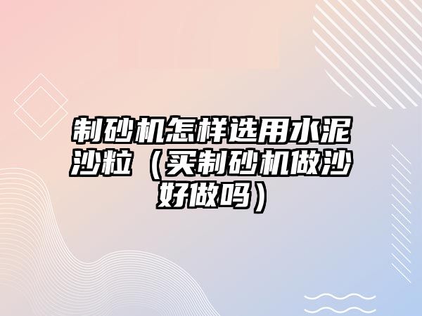 制砂機怎樣選用水泥沙粒（買制砂機做沙好做嗎）