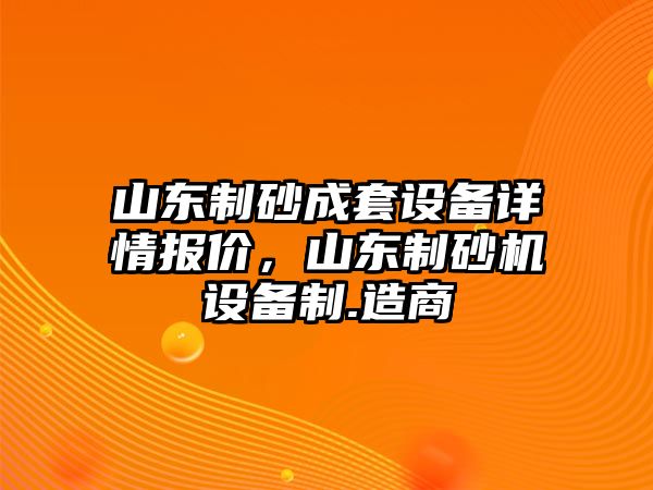 山東制砂成套設(shè)備詳情報價，山東制砂機設(shè)備制.造商