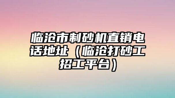 臨滄市制砂機直銷電話地址（臨滄打砂工招工平臺）