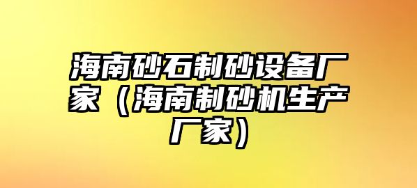 海南砂石制砂設(shè)備廠家（海南制砂機(jī)生產(chǎn)廠家）