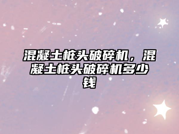 混凝土樁頭破碎機，混凝土樁頭破碎機多少錢