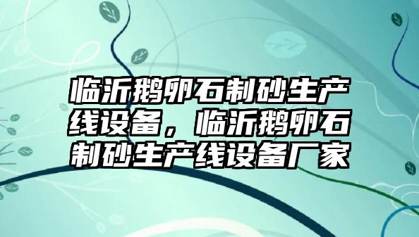 臨沂鵝卵石制砂生產線設備，臨沂鵝卵石制砂生產線設備廠家