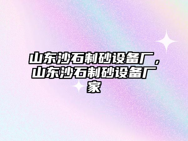 山東沙石制砂設備廠，山東沙石制砂設備廠家